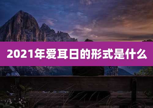 2021年爱耳日的形式是什么