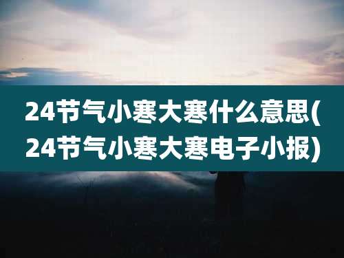 24节气小寒大寒什么意思(24节气小寒大寒电子小报)