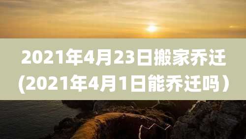 2021年4月23日搬家乔迁(2021年4月1日能乔迁吗)