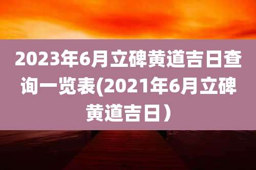 2023年6月立碑黄道吉日查询一览表(2021年6月立碑黄道吉日）