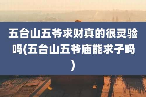 五台山五爷求财真的很灵验吗(五台山五爷庙能求子吗)