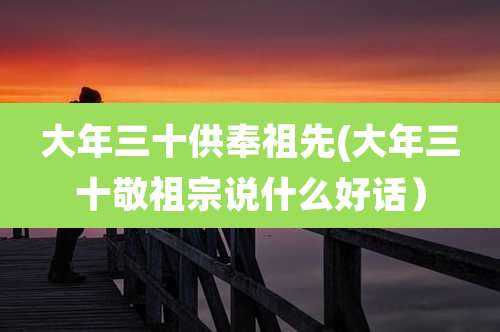 大年三十供奉祖先(大年三十敬祖宗说什么好话）