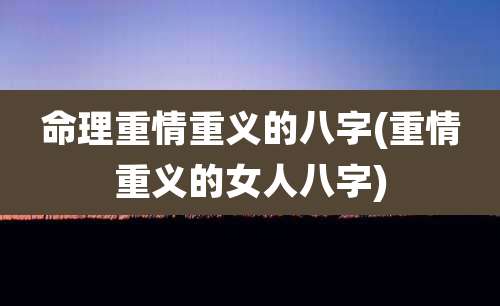 命理重情重义的八字(重情重义的女人八字)