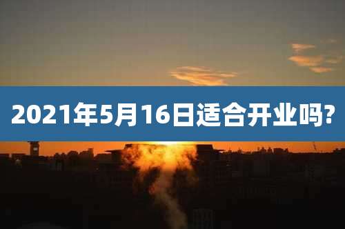 2021年5月16日适合开业吗?