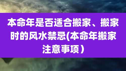 本命年是否适合搬家、搬家时的风水禁忌(本命年搬家注意事项)