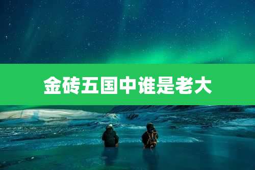 金砖五国中谁是老大