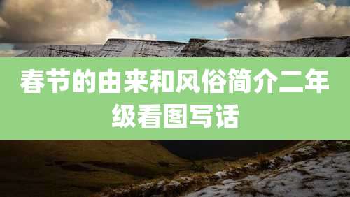 春节的由来和风俗简介二年级看图写话