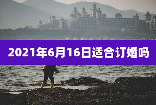 2021年6月16日适合订婚吗
