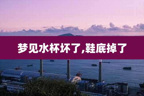 梦见水杯坏了,鞋底掉了