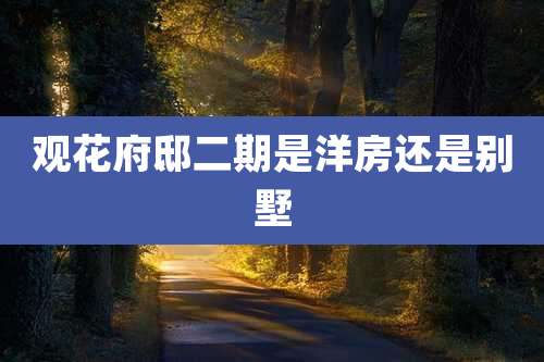 观花府邸二期是洋房还是别墅