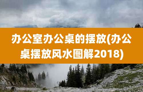 办公室办公桌的摆放(办公桌摆放风水图解2018)