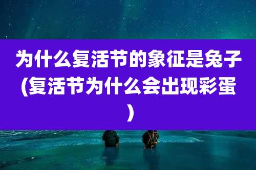 为什么复活节的象征是兔子(复活节为什么会出现彩蛋）