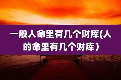 一般人命里有几个财库(人的命里有几个财库)