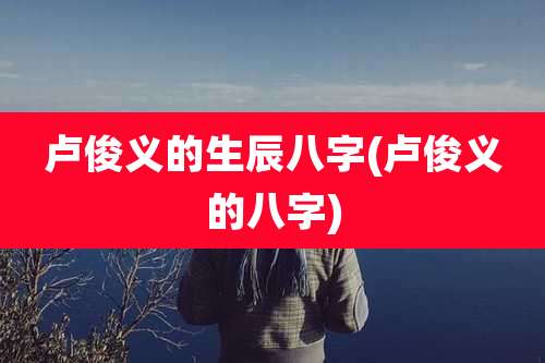 卢俊义的生辰八字(卢俊义的八字)