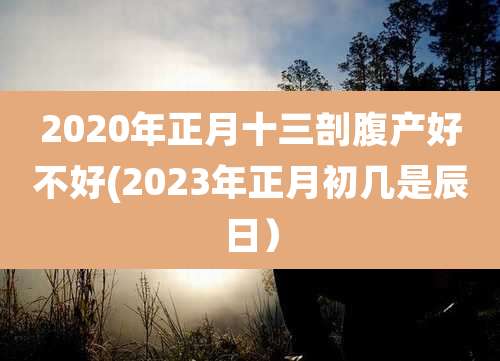 2020年正月十三剖腹产好不好(2023年正月初几是辰日)