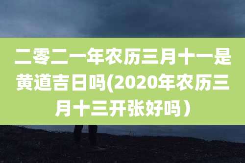 二零二一年农历三月十一是黄道吉日吗(2020年农历三月十三开张好吗）