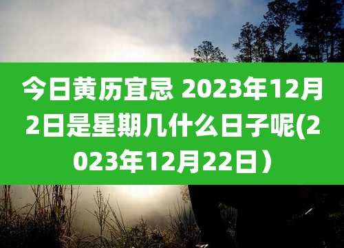今日黄历宜忌 2023年12月2日是星期几什么日子呢(2023年12月22日）