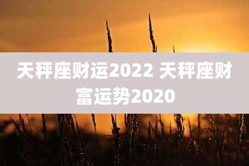 天秤座财运2022 天秤座财富运势2020