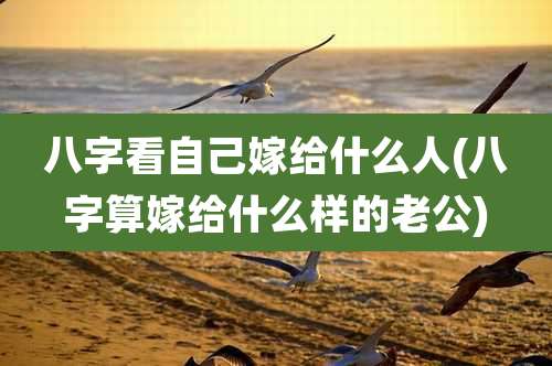 八字看自己嫁给什么人(八字算嫁给什么样的老公)
