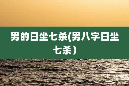 男的日坐七杀(男八字日坐七杀)