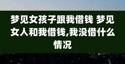 梦见女孩子跟我借钱 梦见女人和我借钱,我没借什么情况