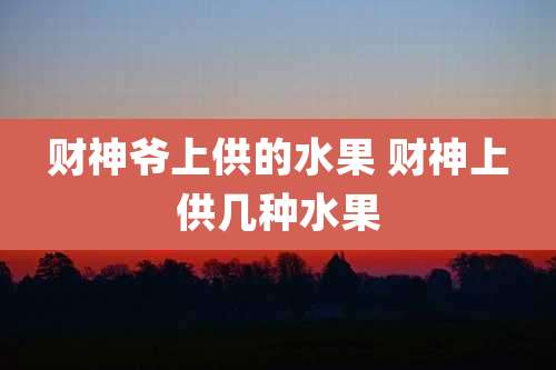 财神爷上供的水果 财神上供几种水果
