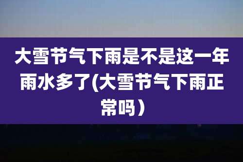 大雪节气下雨是不是这一年雨水多了(大雪节气下雨正常吗)