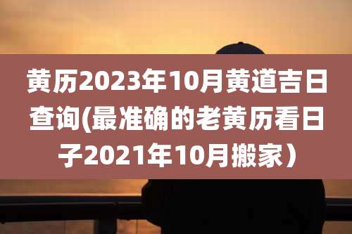 黄历2023年10月黄道吉日查询(最准确的老黄历看日子2021年10月搬家)