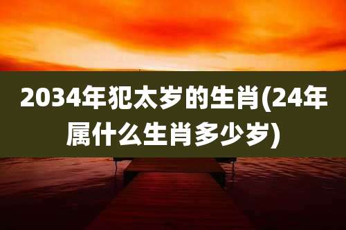2034年犯太岁的生肖(24年属什么生肖多少岁)