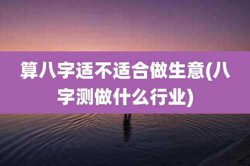 算八字适不适合做生意(八字测做什么行业)