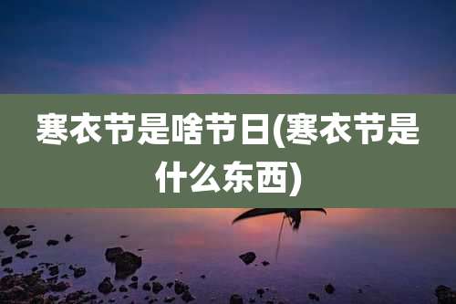 寒衣节是啥节日(寒衣节是什么东西)