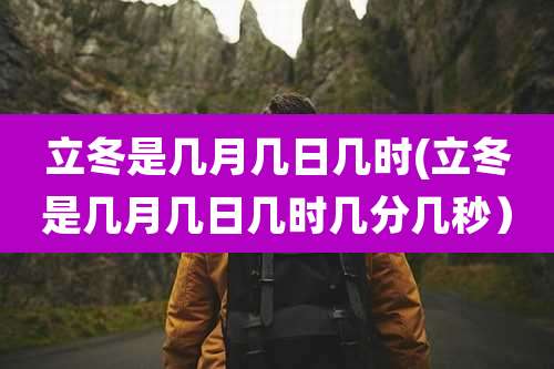立冬是几月几日几时(立冬是几月几日几时几分几秒）