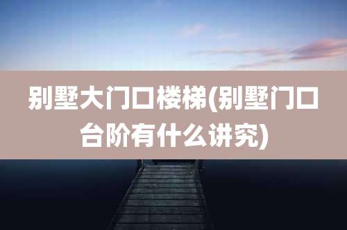 别墅大门口楼梯(别墅门口台阶有什么讲究)