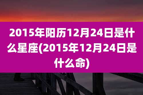 2015年阳历12月24日是什么星座(2015年12月24日是什么命)