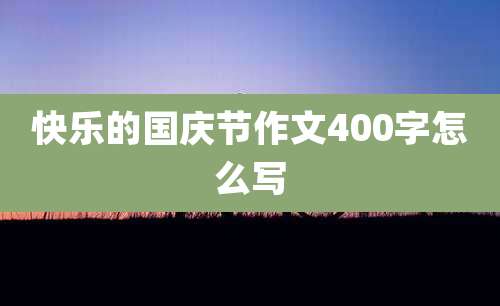 快乐的国庆节作文400字怎么写