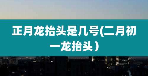 正月龙抬头是几号(二月初一龙抬头）