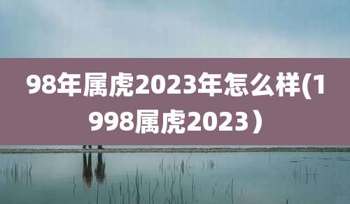 98年属虎2023年怎么样(1998属虎2023）
