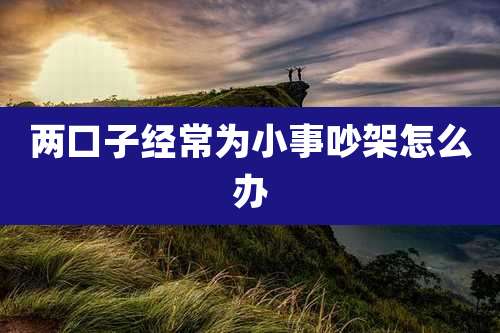 两口子经常为小事吵架怎么办