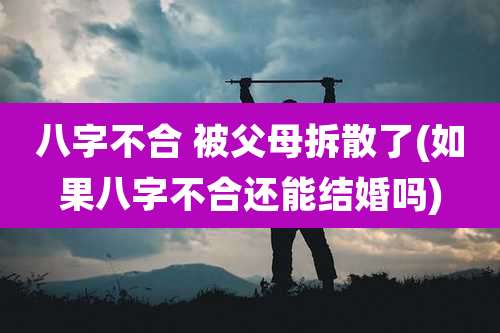 八字不合 被父母拆散了(如果八字不合还能结婚吗)