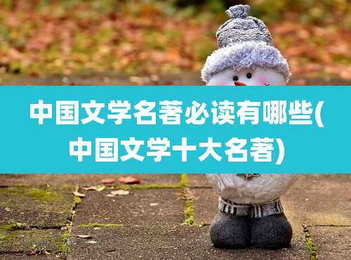 中国文学名著必读有哪些(中国文学十大名著)