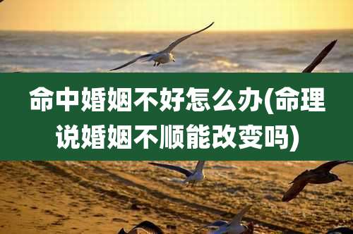 命中婚姻不好怎么办(命理说婚姻不顺能改变吗)