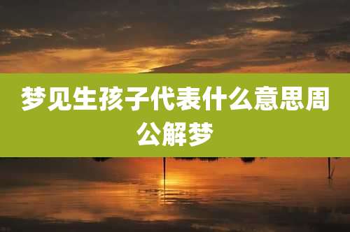 梦见生孩子代表什么意思周公解梦