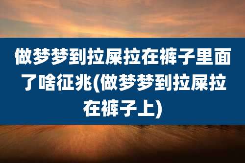 做梦梦到拉屎拉在裤子里面了啥征兆(做梦梦到拉屎拉在裤子上)