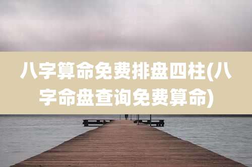 八字算命免费排盘四柱(八字命盘查询免费算命)