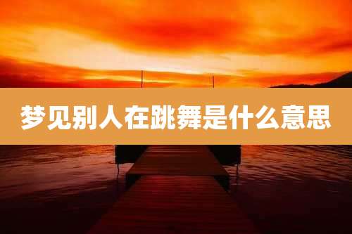 梦见别人在跳舞是什么意思