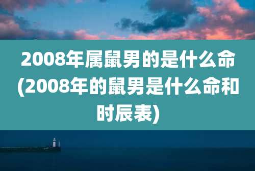 2008年属鼠男的是什么命(2008年的鼠男是什么命和时辰表)