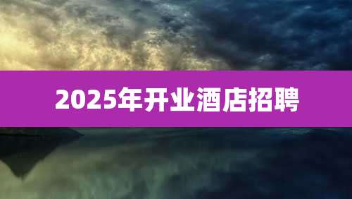 2025年开业酒店招聘