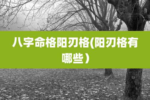 八字命格阳刃格(阳刃格有哪些)