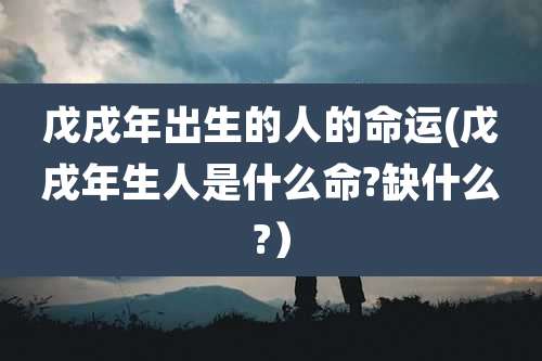 戊戌年出生的人的命运(戊戌年生人是什么命?缺什么?)