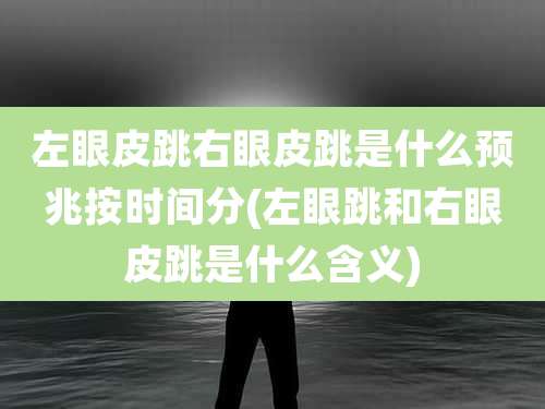 左眼皮跳右眼皮跳是什么预兆按时间分(左眼跳和右眼皮跳是什么含义)